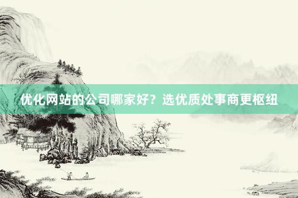 优化网站的公司哪家好？选优质处事商更枢纽