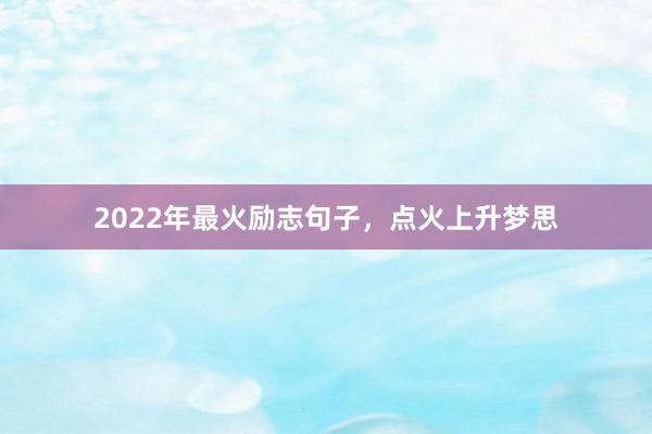 2022年最火励志句子，点火上升梦思
